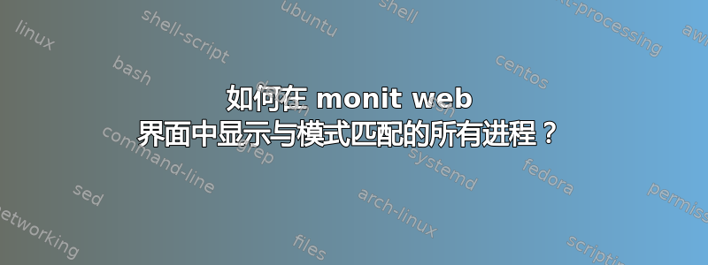 如何在 monit web 界面中显示与模式匹配的所有进程？