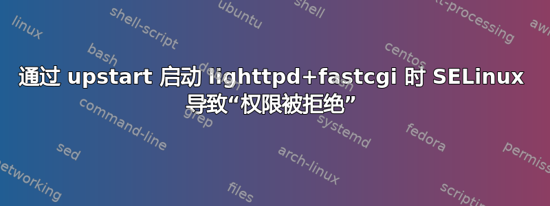 通过 upstart 启动 lig​​httpd+fastcgi 时 SELinux 导致“权限被拒绝”