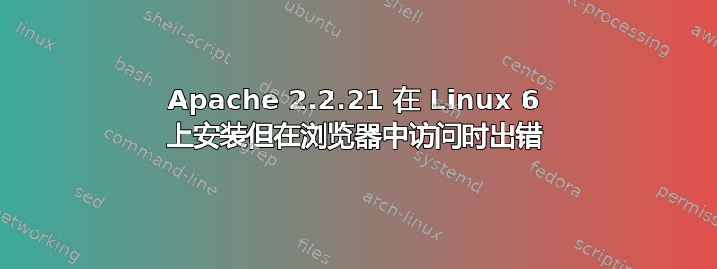 Apache 2.2.21 在 Linux 6 上安装但在浏览器中访问时出错