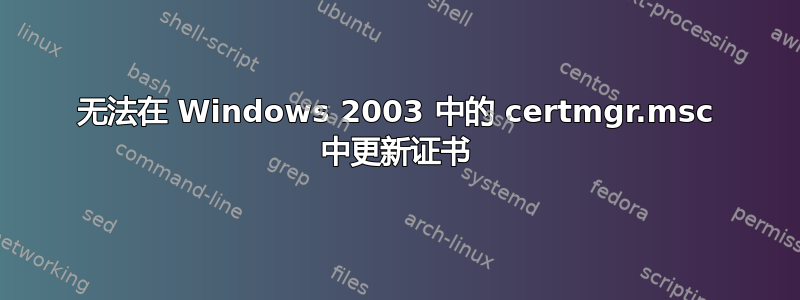 无法在 Windows 2003 中的 certmgr.msc 中更新证书