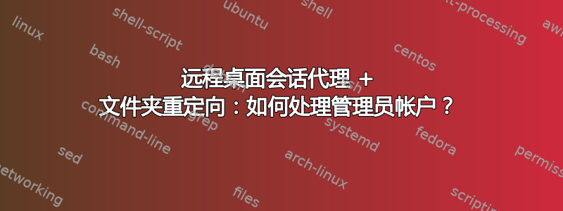 远程桌面会话代理 + 文件夹重定向：如何处理管理员帐户？