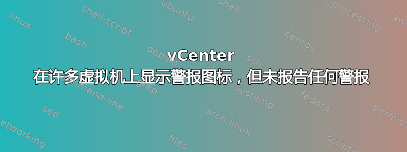 vCenter 在许多虚拟机上显示警报图标，但未报告任何警报