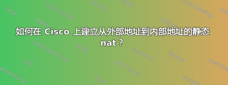 如何在 Cisco 上建立从外部地址到内部地址的静态 nat？