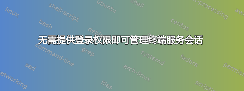 无需提供登录权限即可管理终端服务会话