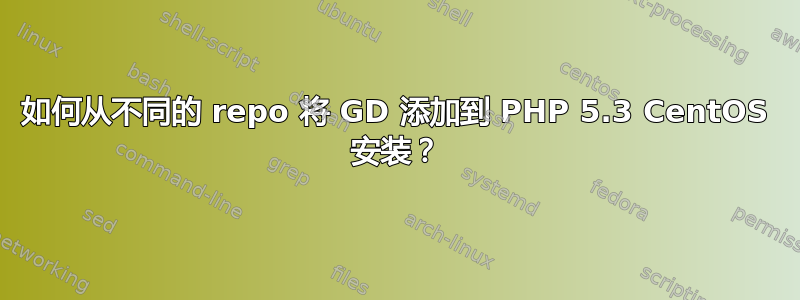 如何从不同的 repo 将 GD 添加到 PHP 5.3 CentOS 安装？