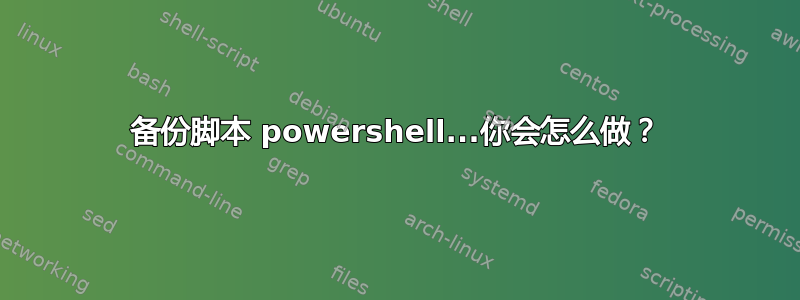 备份脚本 powershell...你会怎么做？