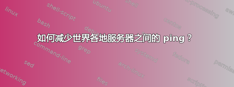 如何减少世界各地服务器之间的 ping？