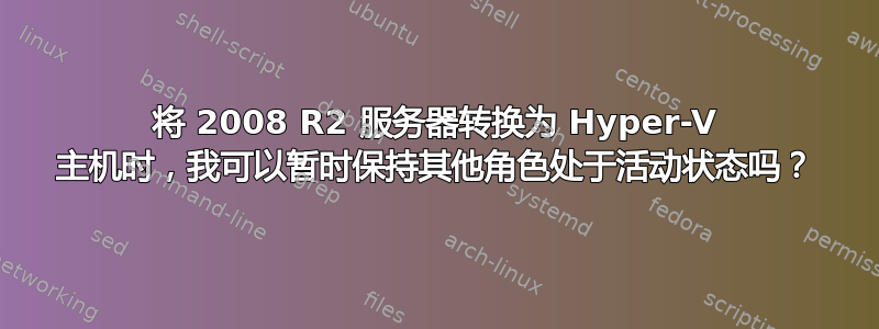 将 2008 R2 服务器转换为 Hyper-V 主机时，我可以暂时保持其他角色处于活动状态吗？