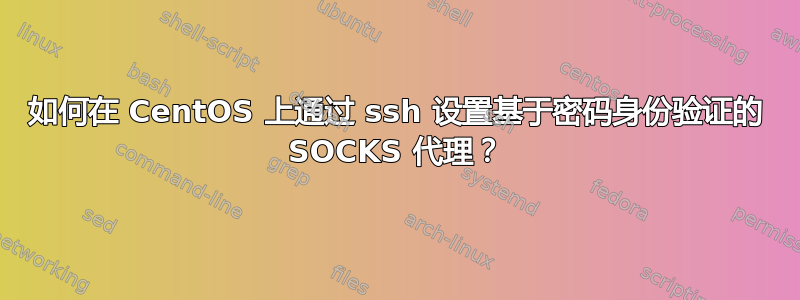 如何在 CentOS 上通过 ssh 设置基于密码身份验证的 SOCKS 代理？