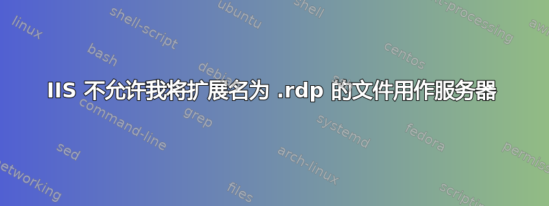 IIS 不允许我将扩展名为 .rdp 的文件用作服务器