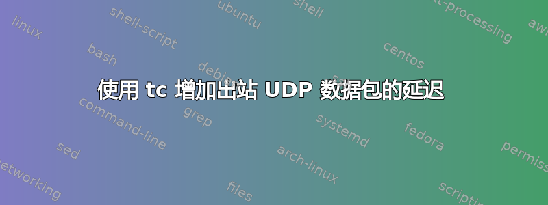 使用 tc 增加出站 UDP 数据包的延迟