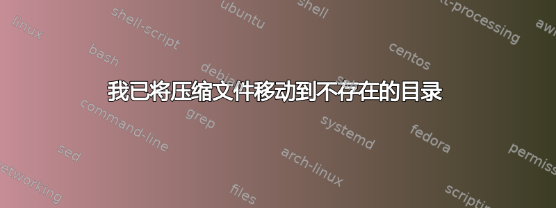 我已将压缩文件移动到不存在的目录