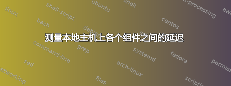 测量本地主机上各个组件之间的延迟