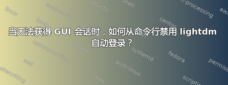 当无法获得 GUI 会话时，如何从命令行禁用 lightdm 自动登录？