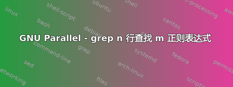 GNU Parallel - grep n 行查找 m 正则表达式