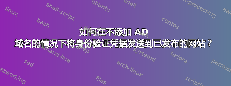 如何在不添加 AD 域名的情况下将身份验证凭据发送到已发布的网站？