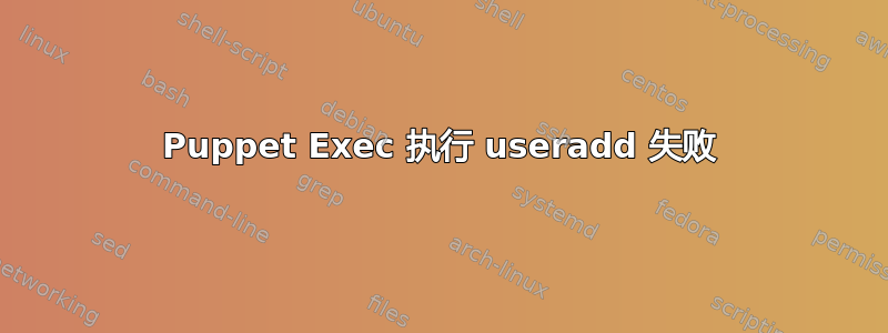 Puppet Exec 执行 useradd 失败