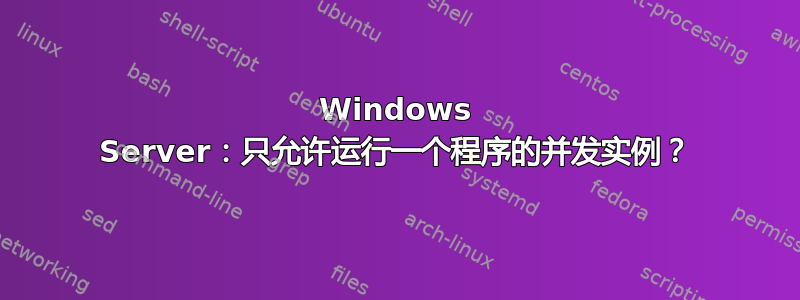 Windows Server：只允许运行一个程序的并发实例？