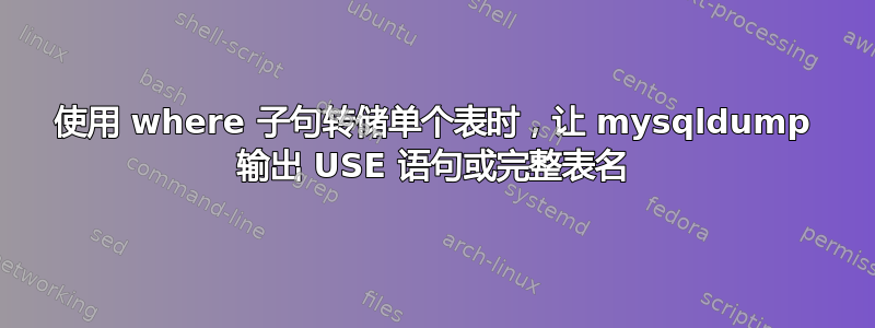 使用 where 子句转储单个表时，让 mysqldump 输出 USE 语句或完整表名