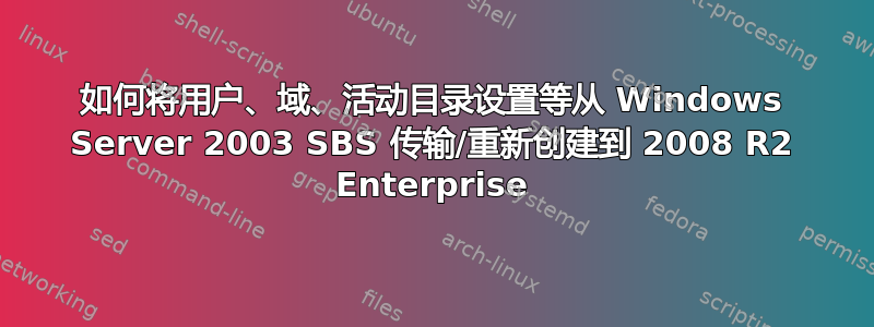 如何将用户、域、活动目录设置等从 Windows Server 2003 SBS 传输/重新创建到 2008 R2 Enterprise