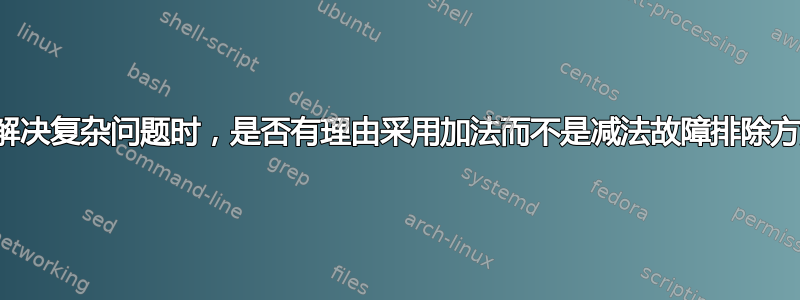 在解决复杂问题时，是否有理由采用加法而不是减法故障排除方法