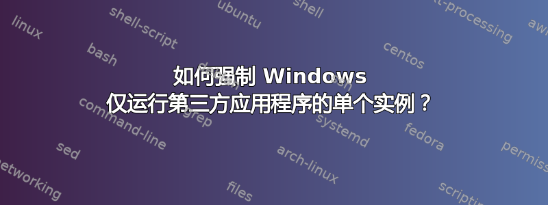 如何强制 Windows 仅运行第三方应用程序的单个实例？