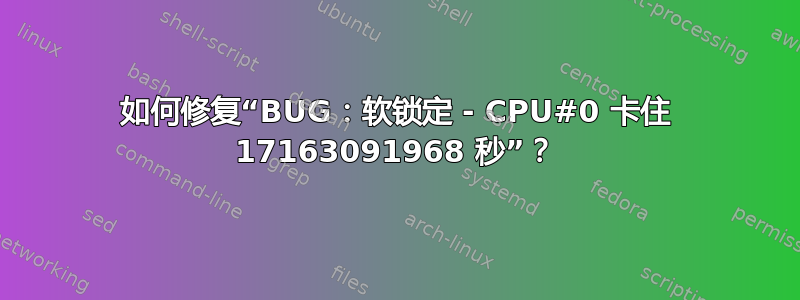 如何修复“BUG：软锁定 - CPU#0 卡住 17163091968 秒”？