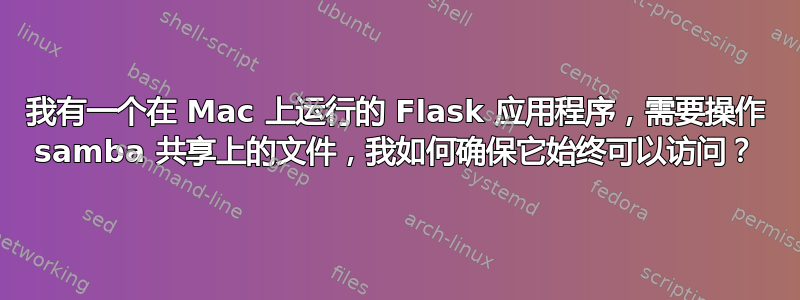 我有一个在 Mac 上运行的 Flask 应用程序，需要操作 samba 共享上的文件，我如何确保它始终可以访问？