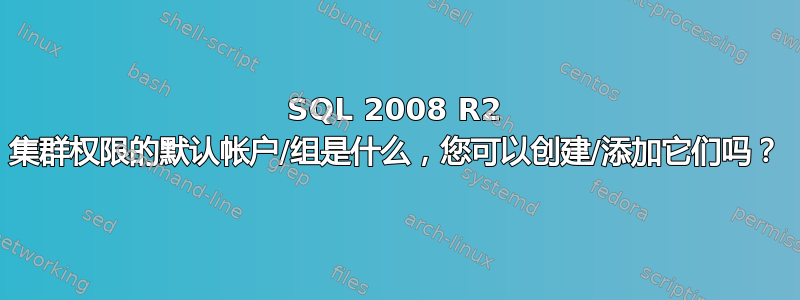 SQL 2008 R2 集群权限的默认帐户/组是什么，您可以创建/添加它们吗？