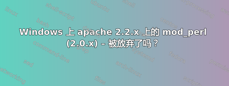 Windows 上 apache 2.2.x 上的 mod_perl (2.0.x) – 被放弃了吗？