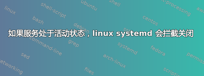 如果服务处于活动状态，linux systemd 会拦截关闭