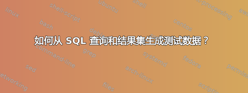 如何从 SQL 查询和结果集生成测试数据？