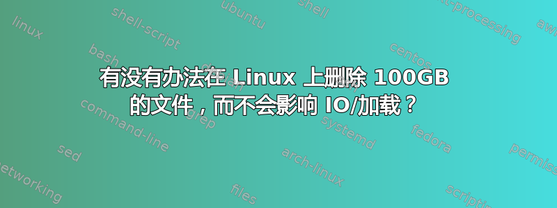 有没有办法在 Linux 上删除 100GB 的文件，而不会影响 IO/加载？