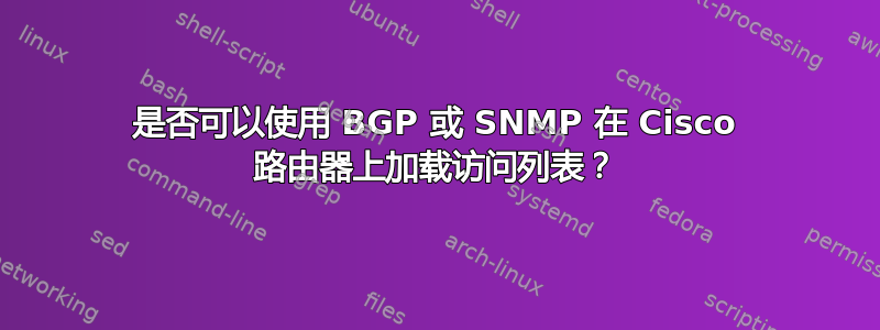 是否可以使用 BGP 或 SNMP 在 Cisco 路由器上加载访问列表？