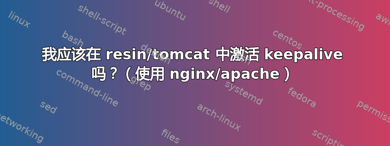 我应该在 resin/tomcat 中激活 keepalive 吗？（使用 nginx/apache）