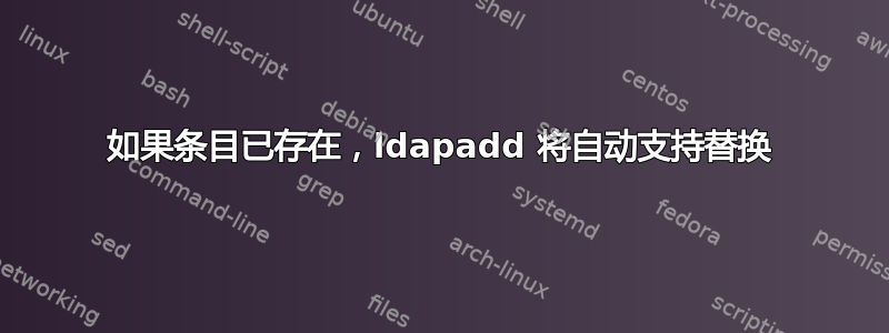 如果条目已存在，ldapadd 将自动支持替换