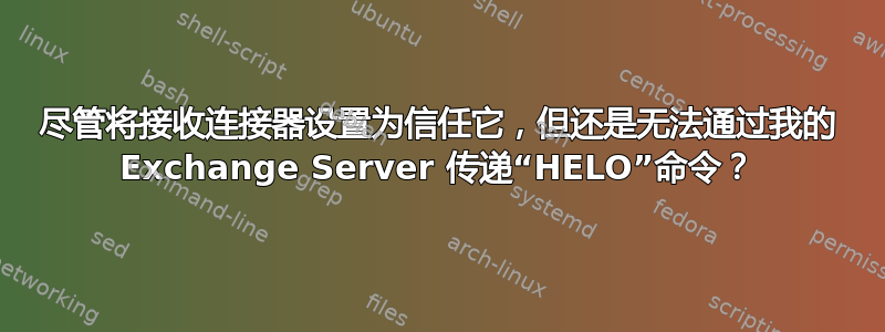 尽管将接收连接器设置为信任它，但还是无法通过我的 Exchange Server 传递“HELO”命令？