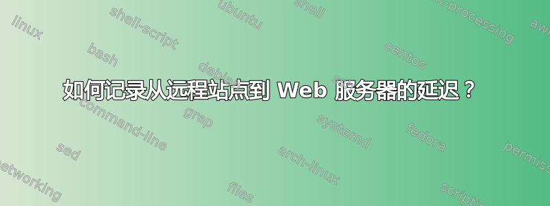 如何记录从远程站点到 Web 服务器的延迟？