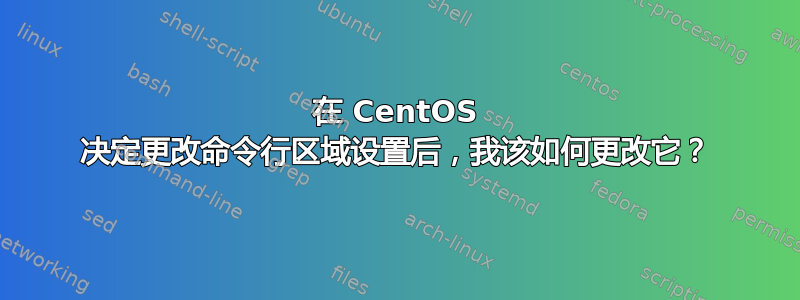 在 CentOS 决定更改命令行区域设置后，我该如何更改它？