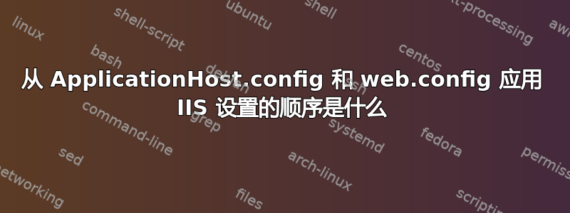 从 ApplicationHost.config 和 web.config 应用 IIS 设置的顺序是什么