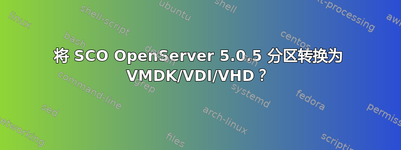 将 SCO OpenServer 5.0.5 分区转换为 VMDK/VDI/VHD？