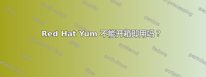 Red Hat Yum 不能开箱即用吗？