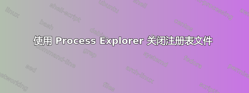 使用 Process Explorer 关闭注册表文件