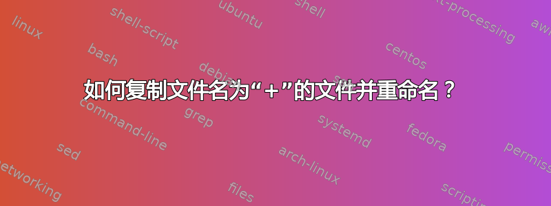 如何复制文件名为“+”的文件并重命名？