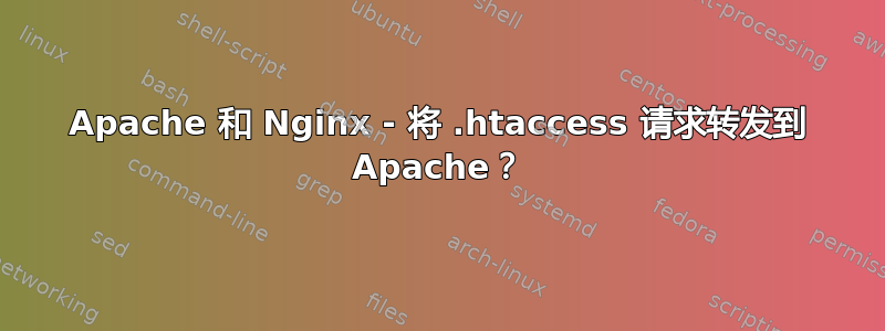 Apache 和 Nginx - 将 .htaccess 请求转发到 Apache？