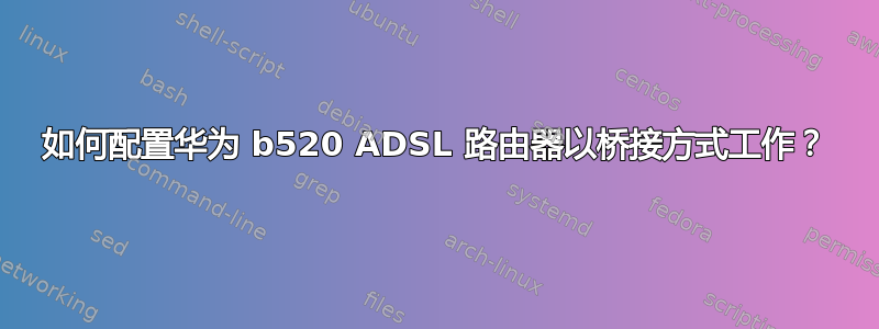 如何配置华为 b520 ADSL 路由器以桥接方式工作？