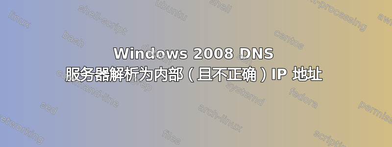 Windows 2008 DNS 服务器解析为内部（且不正确）IP 地址