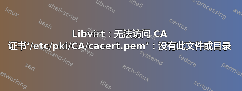 Libvirt：无法访问 CA 证书‘/etc/pki/CA/cacert.pem’：没有此文件或目录