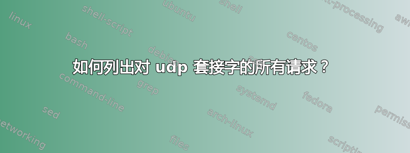 如何列出对 udp 套接字的所有请求？