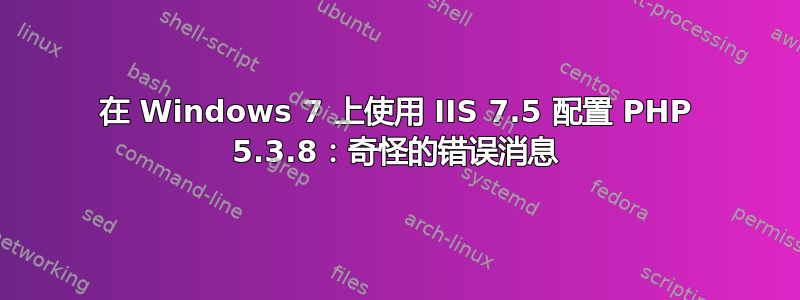 在 Windows 7 上使用 IIS 7.5 配置 PHP 5.3.8：奇怪的错误消息